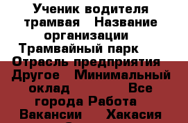 Ученик водителя трамвая › Название организации ­ Трамвайный парк №1 › Отрасль предприятия ­ Другое › Минимальный оклад ­ 12 000 - Все города Работа » Вакансии   . Хакасия респ.,Саяногорск г.